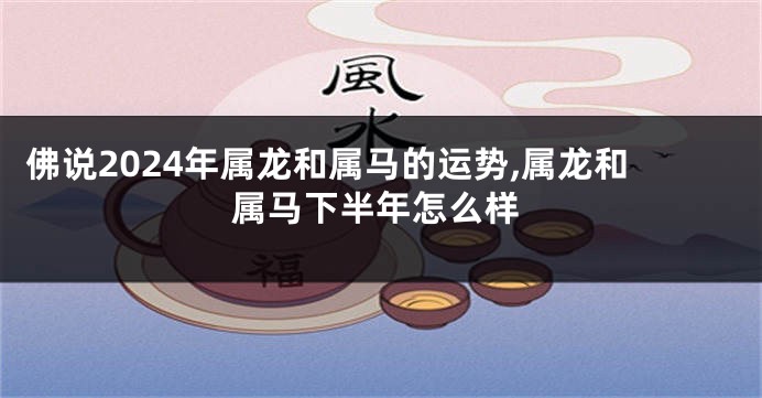 佛说2024年属龙和属马的运势,属龙和属马下半年怎么样
