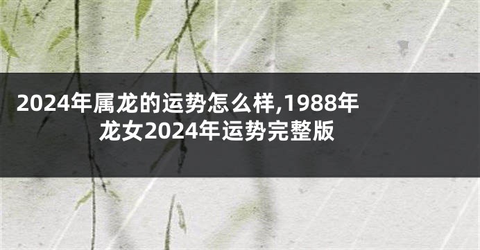 2024年属龙的运势怎么样,1988年龙女2024年运势完整版