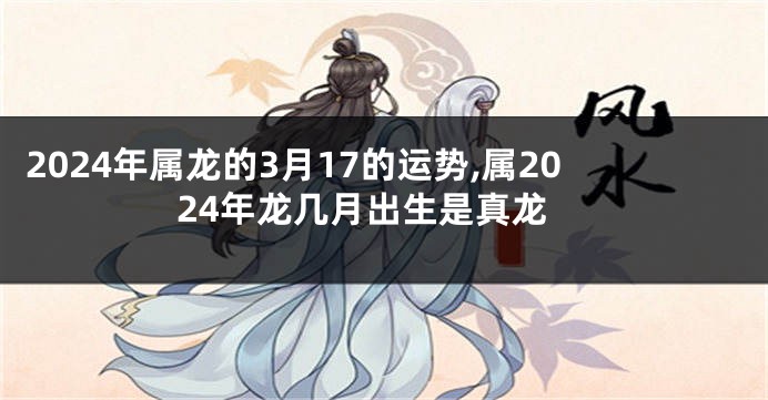 2024年属龙的3月17的运势,属2024年龙几月出生是真龙