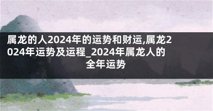 属龙的人2024年的运势和财运,属龙2024年运势及运程_2024年属龙人的全年运势