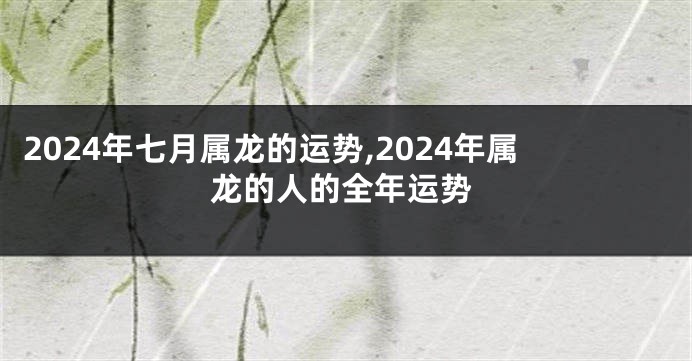2024年七月属龙的运势,2024年属龙的人的全年运势