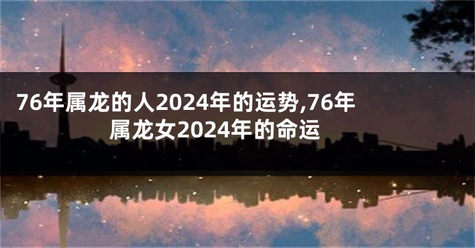 76年属龙的人2024年的运势,76年属龙女2024年的命运