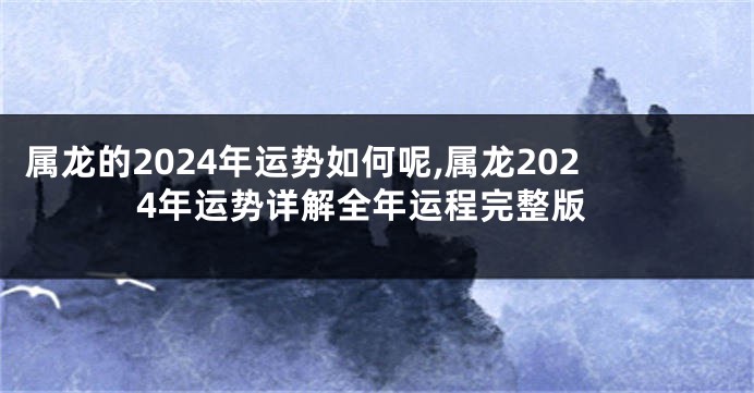 属龙的2024年运势如何呢,属龙2024年运势详解全年运程完整版