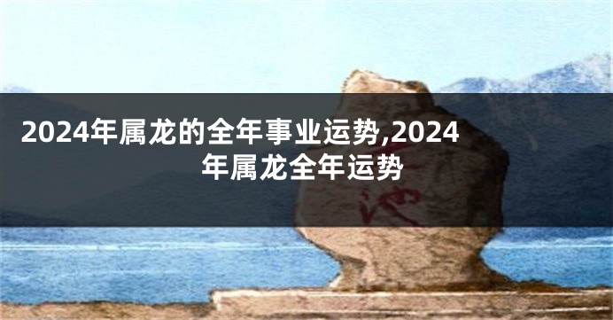 2024年属龙的全年事业运势,2024年属龙全年运势