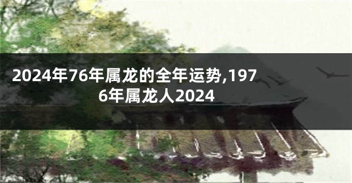 2024年76年属龙的全年运势,1976年属龙人2024