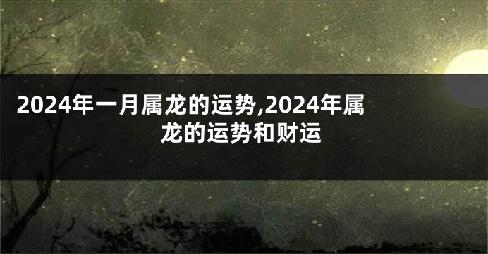 2024年一月属龙的运势,2024年属龙的运势和财运