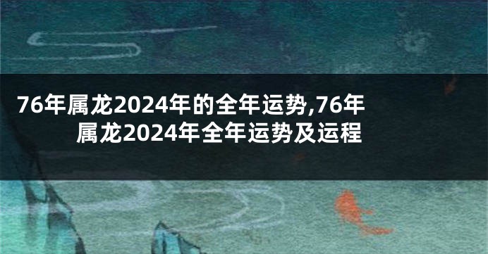 76年属龙2024年的全年运势,76年属龙2024年全年运势及运程