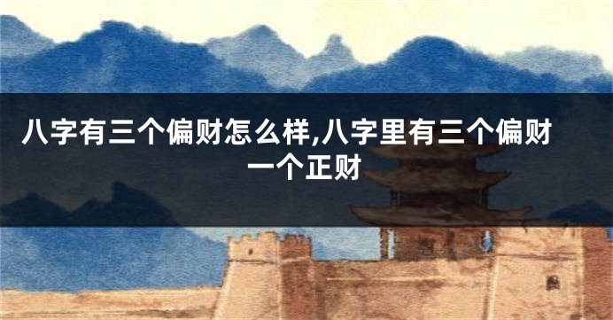八字有三个偏财怎么样,八字里有三个偏财一个正财