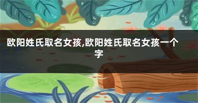欧阳姓氏取名女孩,欧阳姓氏取名女孩一个字