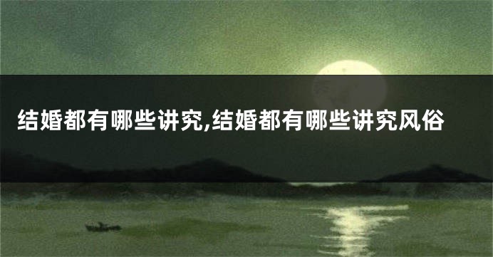 结婚都有哪些讲究,结婚都有哪些讲究风俗