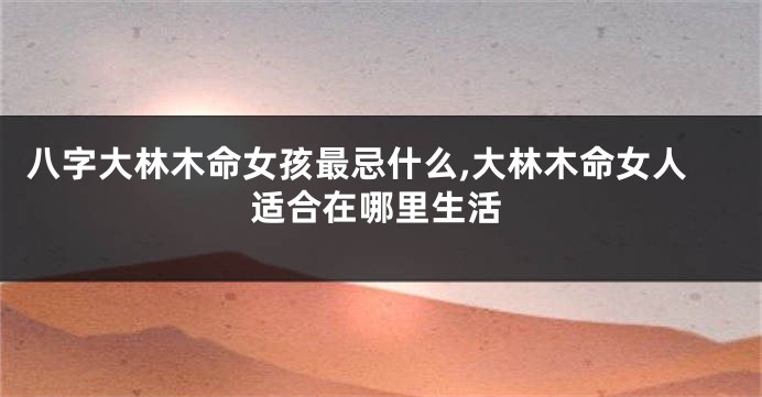 八字大林木命女孩最忌什么,大林木命女人适合在哪里生活
