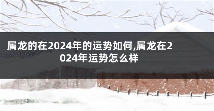 属龙的在2024年的运势如何,属龙在2024年运势怎么样