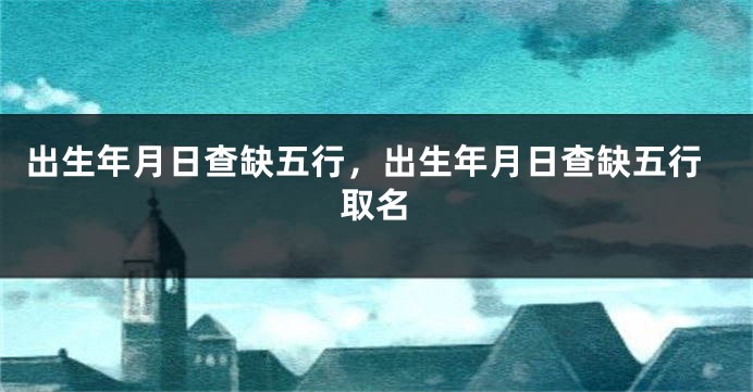 出生年月日查缺五行,出生年月日查缺五行取名