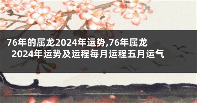 76年的属龙2024年运势,76年属龙2024年运势及运程每月运程五月运气