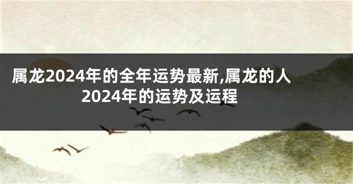 属龙2024年的全年运势最新,属龙的人2024年的运势及运程