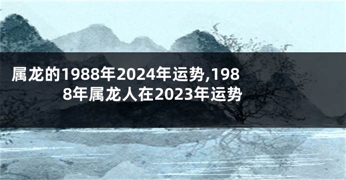 属龙的1988年2024年运势,1988年属龙人在2023年运势