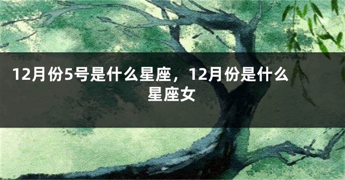 12月份5号是什么星座，12月份是什么星座女