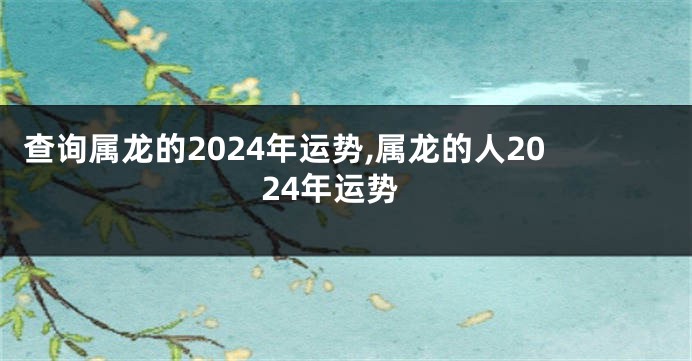 查询属龙的2024年运势,属龙的人2024年运势