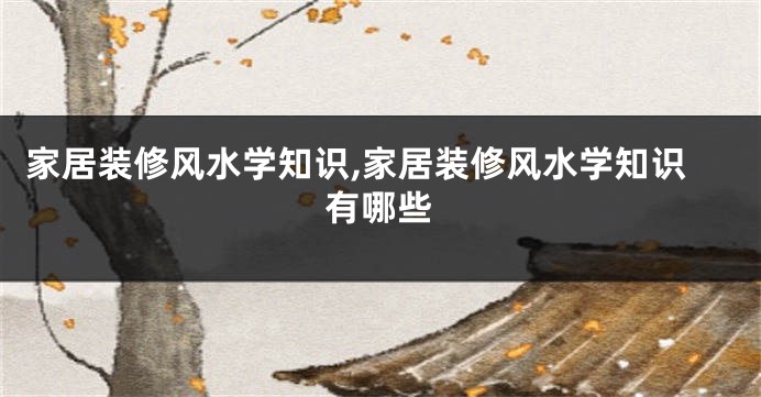 家居装修风水学知识,家居装修风水学知识有哪些