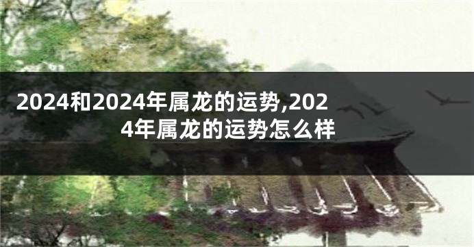 2024和2024年属龙的运势,2024年属龙的运势怎么样