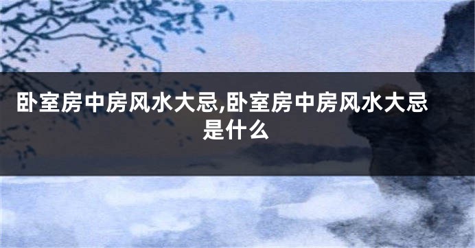 卧室房中房风水大忌,卧室房中房风水大忌是什么
