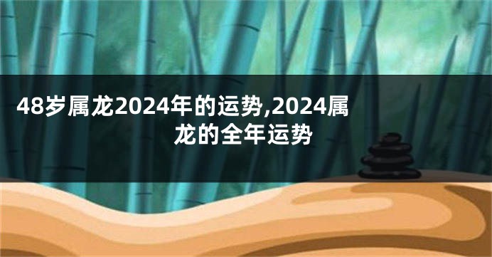 48岁属龙2024年的运势,2024属龙的全年运势