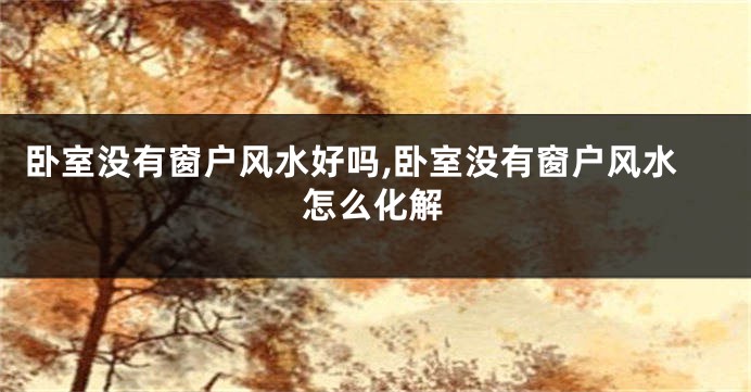 卧室没有窗户风水好吗,卧室没有窗户风水怎么化解