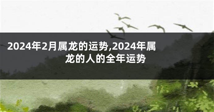 2024年2月属龙的运势,2024年属龙的人的全年运势