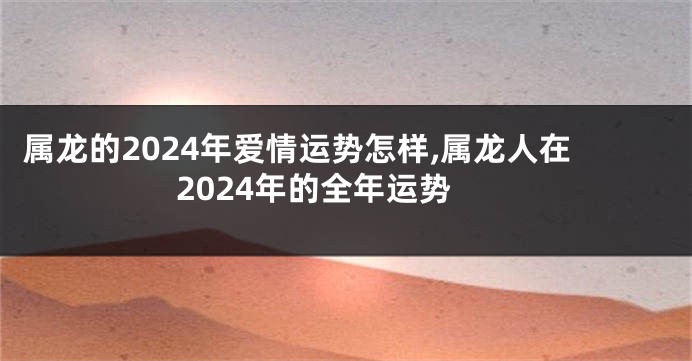 属龙的2024年爱情运势怎样,属龙人在2024年的全年运势