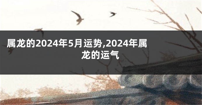 属龙的2024年5月运势,2024年属龙的运气