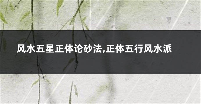 风水五星正体论砂法,正体五行风水派