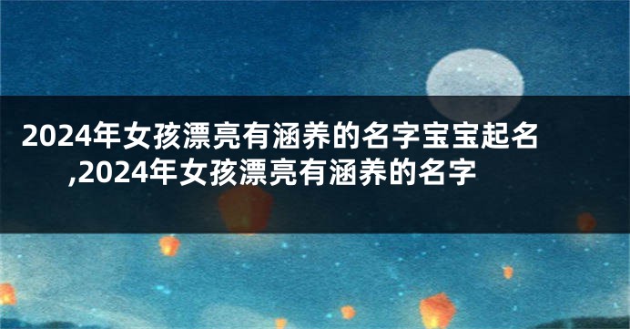 2024年女孩漂亮有涵养的名字宝宝起名,2024年女孩漂亮有涵养的名字