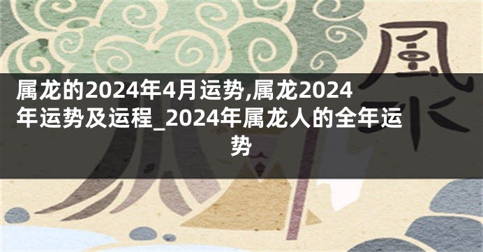 属龙的2024年4月运势,属龙2024年运势及运程_2024年属龙人的全年运势