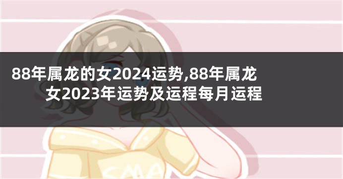 88年属龙的女2024运势,88年属龙女2023年运势及运程每月运程
