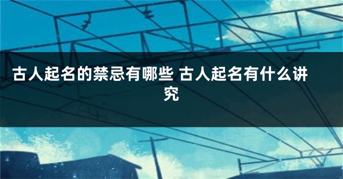 古人起名的禁忌有哪些 古人起名有什么讲究