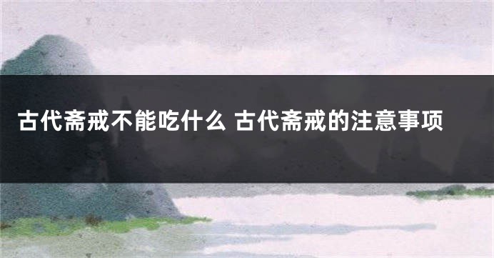 古代斋戒不能吃什么 古代斋戒的注意事项