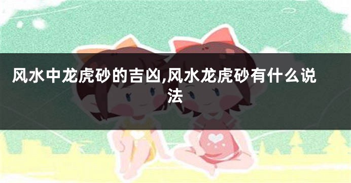 风水中龙虎砂的吉凶,风水龙虎砂有什么说法