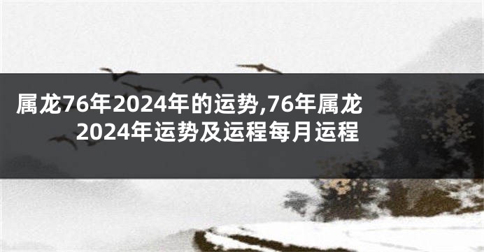 属龙76年2024年的运势,76年属龙2024年运势及运程每月运程