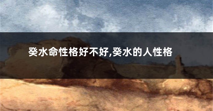 癸水命性格好不好,癸水的人性格