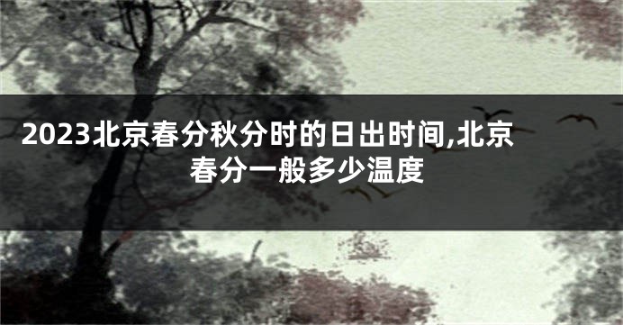 2023北京春分秋分时的日出时间,北京春分一般多少温度