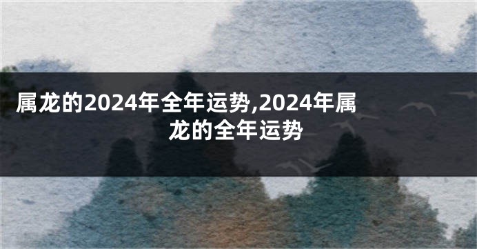 属龙的2024年全年运势,2024年属龙的全年运势
