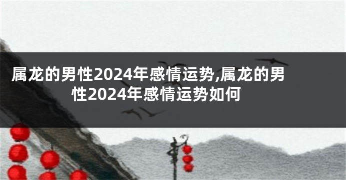 属龙的男性2024年感情运势,属龙的男性2024年感情运势如何