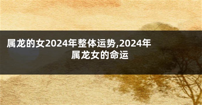 属龙的女2024年整体运势,2024年属龙女的命运