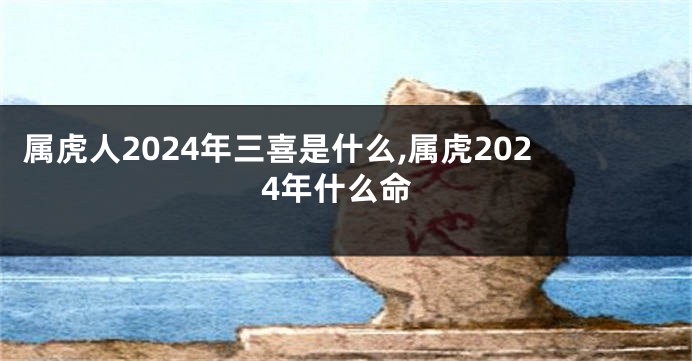 属虎人2024年三喜是什么,属虎2024年什么命