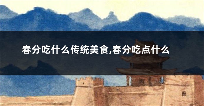 春分吃什么传统美食,春分吃点什么