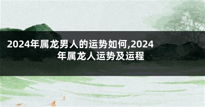 2024年属龙男人的运势如何,2024年属龙人运势及运程