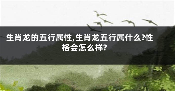 生肖龙的五行属性,生肖龙五行属什么?性格会怎么样?