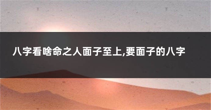 八字看啥命之人面子至上,要面子的八字