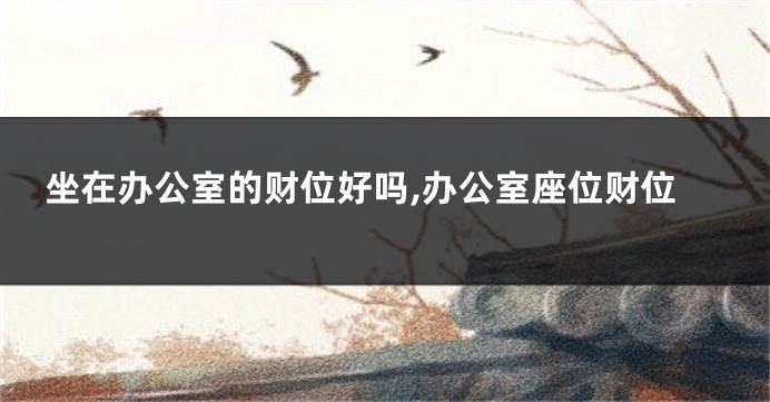 坐在办公室的财位好吗,办公室座位财位