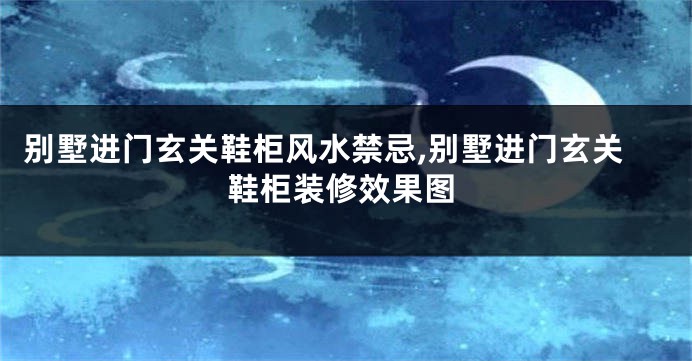 别墅进门玄关鞋柜风水禁忌,别墅进门玄关鞋柜装修效果图